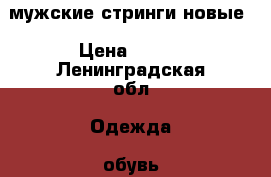 мужские стринги новые › Цена ­ 350 - Ленинградская обл. Одежда, обувь и аксессуары » Мужская одежда и обувь   . Ленинградская обл.